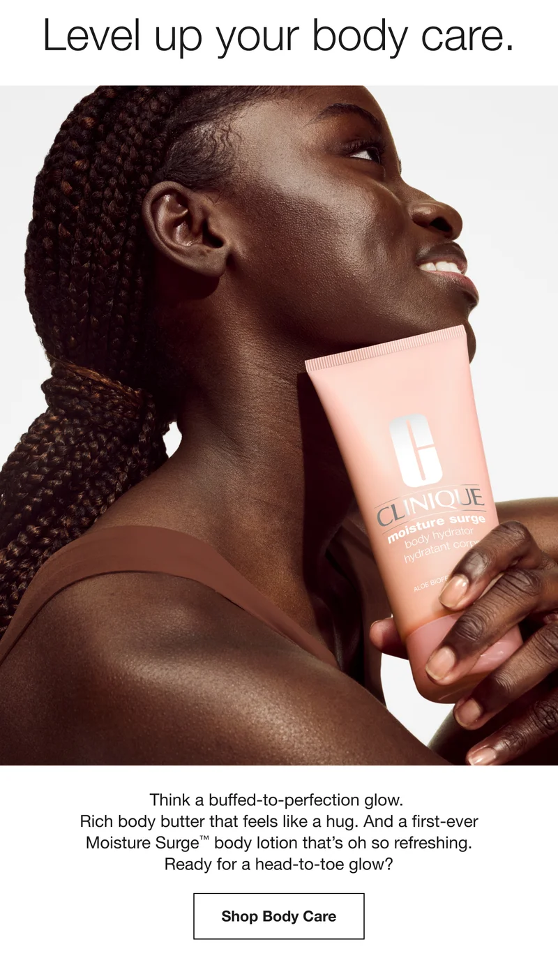 Level up your body care. Think a buffed-to-perfection glow. Rich body butter that feels like a hug. And a first-ever Moisture Surge™ body lotion that's oh so refreshing. Ready for a head-to-toe glow? Shop Body Care