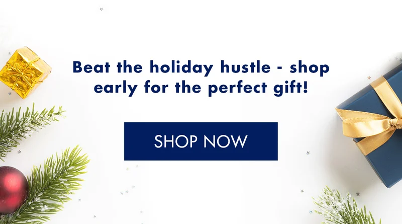 Beat the holiday hustle - shop early for the perfect gift! SHOP NOW