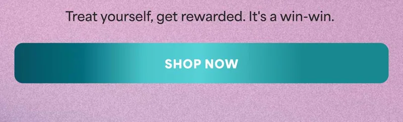 Treat yourself, get rewarded. It's a win-win. -- SHOP NOW