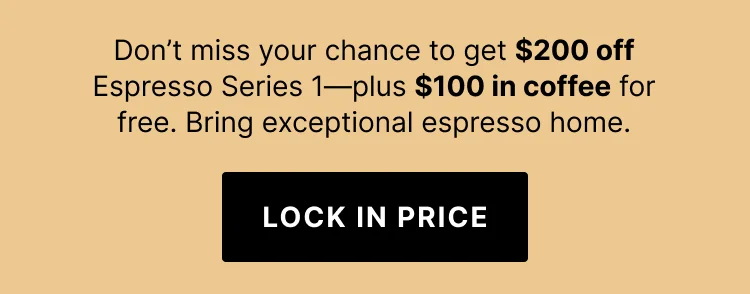 Don't miss your chance to get $200 off Espresso Series 1 plus $100 in coffee for free. Lock in price