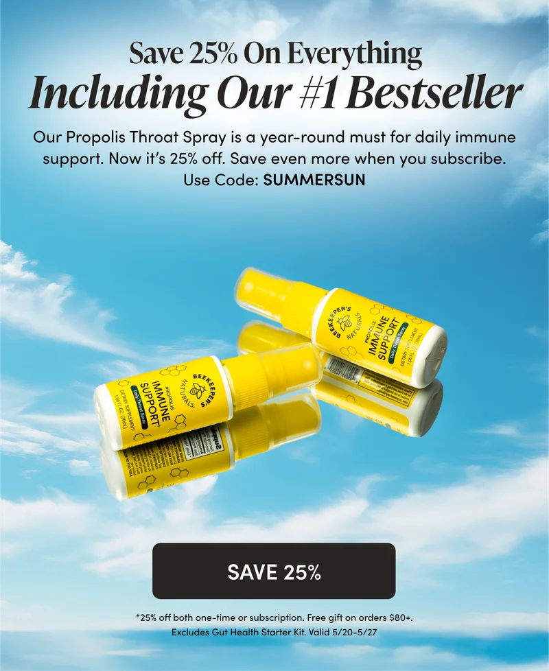 25% Off Everything. Use Code: SUMMERSUN. Free Gift Orders $80+ Save 25% On Everything  Including Our #1 Best Seller  Our Propolis Throat Spray is a year-round must for daily immune support. Now it’s 25% off. Save even more when you subscribe.