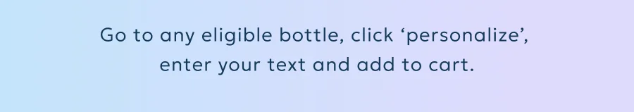 Go to any eligible bottle, click ‘personalize’,  enter your text and add to cart.
