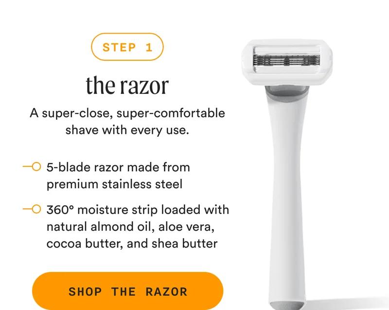 Step 1: the razor - A super-close, super-comfortable shave with every use. - SHOP THE RAZOR