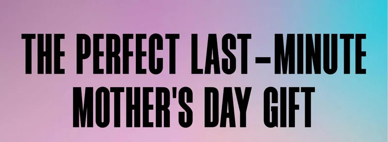 THE PERFECT LAST-MINUTE MOTHER'S DAY GIFT