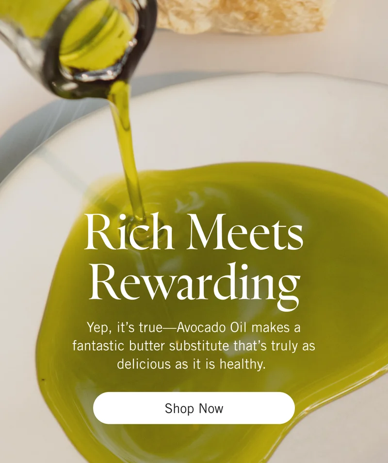 Rich Meets Rewarding. Yep, it’s true—Avocado Oil makes a fantastic butter substitute that’s truly as delicious as it is healthy. Shop Now.