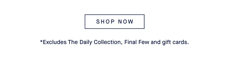 BEST OF THE BEST 30% off Your purchase.* Online & in stores. SHOP NOW *Ends Sunday. Excludes The Daily Collection, Final Few and gift cards.