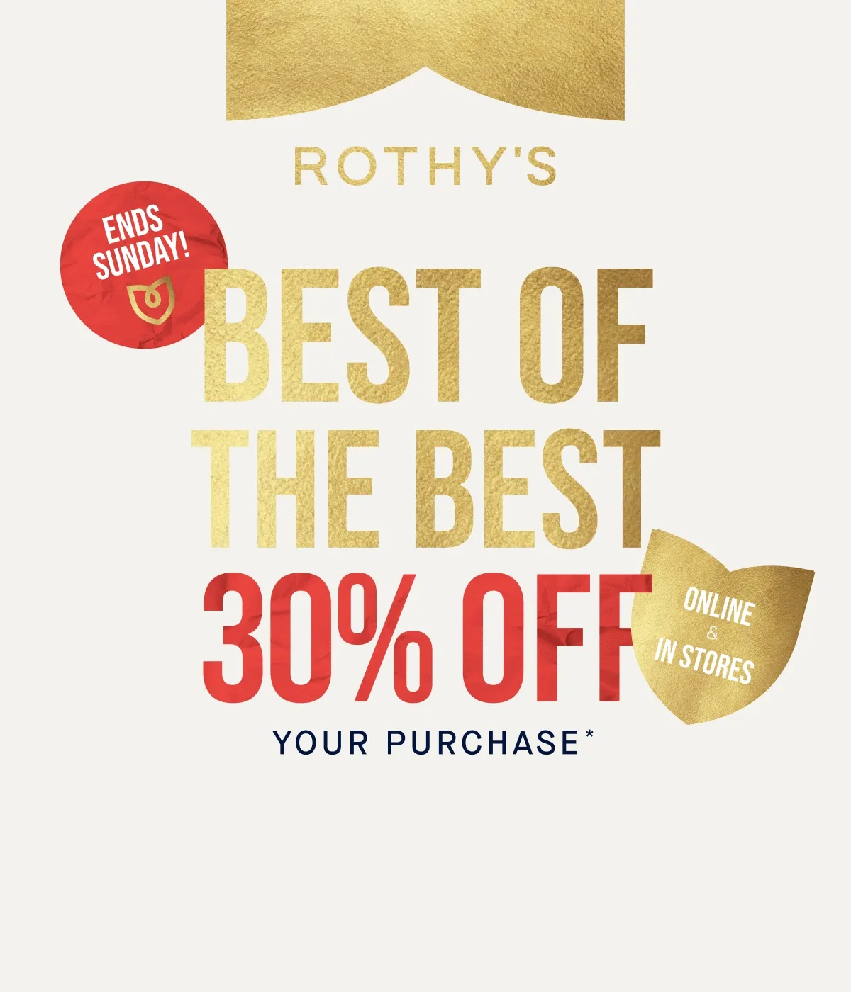 BEST OF THE BEST 30% off Your purchase.* Online & in stores. SHOP NOW *Ends Sunday. Excludes The Daily Collection, Final Few and gift cards.