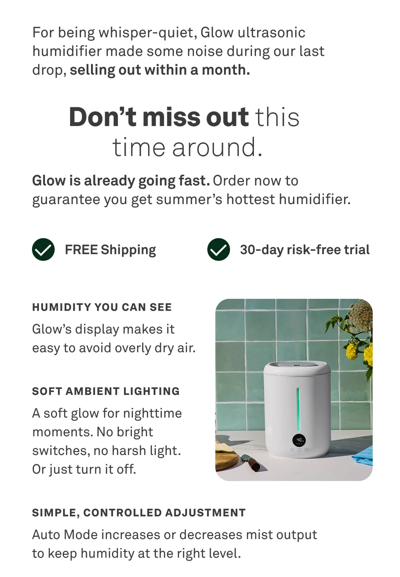 Glow is going fast. Order now to guarantee you get summer's hottest humidifier. Free shipping. 30-day risk free trial