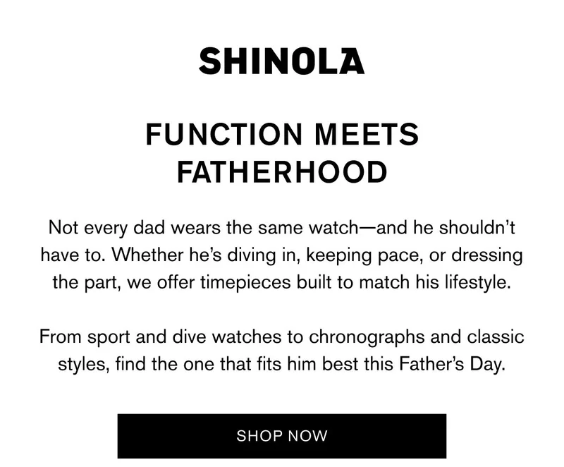 Shinola | Function Meets Fatherhood | Not every dad wears the same watch—and he shouldn’t have to. Whether he’s diving in, keeping pace, or dressing the part, we offer timepieces built to match his lifestyle.  From sport and dive watches to chronographs and classic styles, find the one that fits him best this Father’s Day. | Shop Now