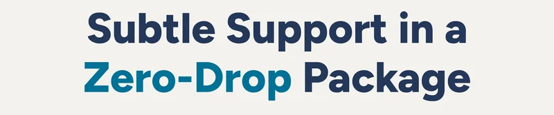 Subtle Support in a Zero-Drop Package