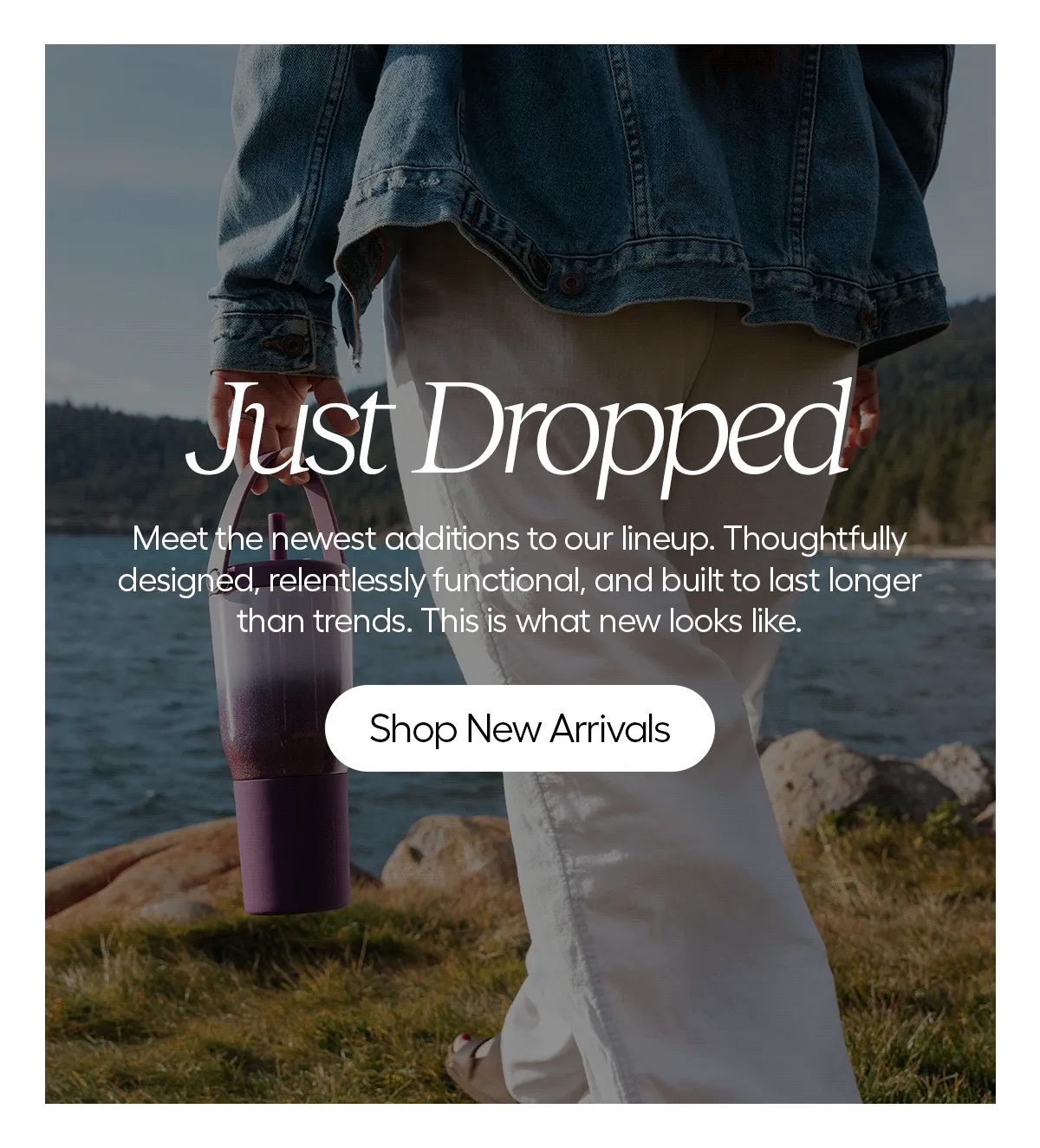 Just Dropped - Meet the newest additions to our lineup. Thoughtfully designed, relentlessly functional, and built to last longer than trends. This is what new looks like. - Shop New Arrivals