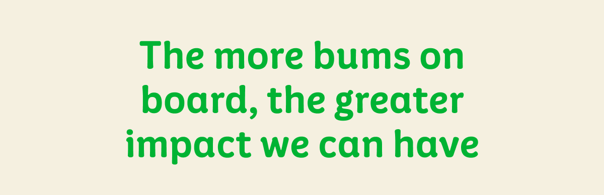 The more bums on board, the greater impact we can have