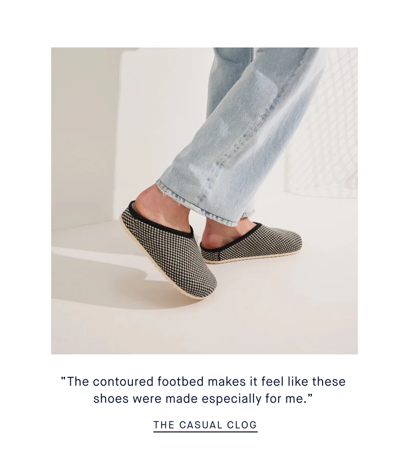 The contoured footbed makes it feel like these shoes were made especially for me.” THE CASUAL CLOG