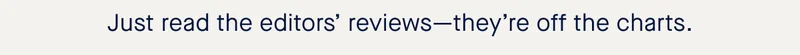 Just read the editors’ reviews—they’re off the charts.