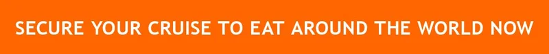 SECURE YOUR CRUISE TO EAT AROUND THE WORLD NOW