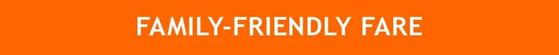 FAMILY-FRIENDLY FARE