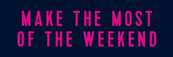 MAKE THE MOST OF THE WEEKEND