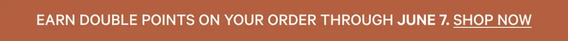 Earn double points on your order through June 7. Shop Now