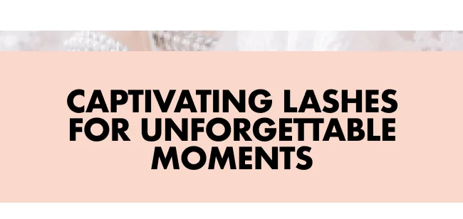 CAPTIVATING LASHES FOR UNFORGETTABLE MOMENTS