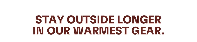 Stay outside longer in our warmest gear.