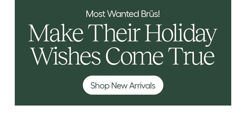 Most Wanted Brüs! Make Their Holiday Wishes Come True - Shop New Arrivals
