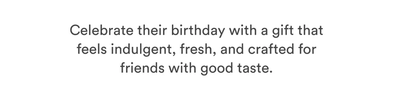 Celebrate their birthday with a gift that feels indulgent, fresh, and crafted for friends with good taste.