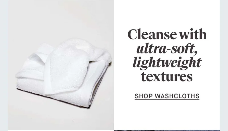 Cleanse with ultra-soft, lightweight textures -- Shop Washcloths