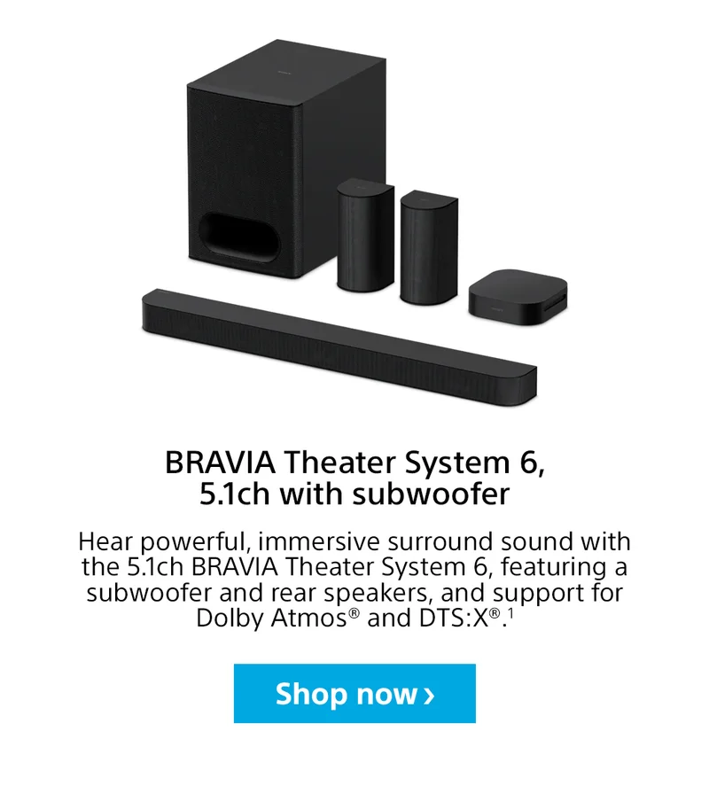 BRAVIA Theater System 6, 5.1ch with subwoofer Hear powerful, immersive surround sound with the 5.1ch BRAVIA Theater System 6, featuring a subwoofer and rear speakers, and support for Dolby Atmos® and DTS:X®.