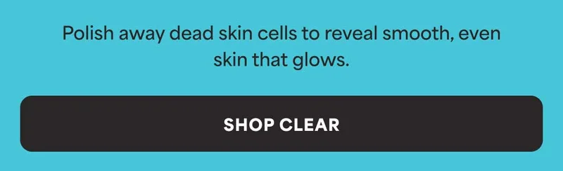 Polish away dead skin cells to reveal smooth, even skin that glows. -- SHOP CLEAR