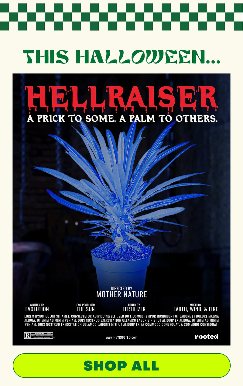 This Halloween... Hellraiser. A prick to some. A palm to others. Directed by Mother Nature. Written by evolution, exec producer, the sun. edited by fertilizer. Music by Earth Wind and Fire. Shop All.
