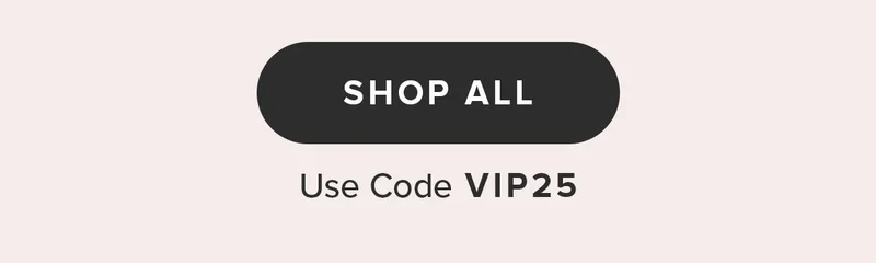 SHOP ALL. Use Code VIP25