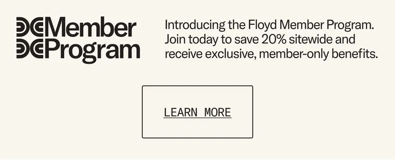 Introducing the Floyd Member Program. Join today to save 20% sitewide - always, and receive exclusive, member-only benefits.