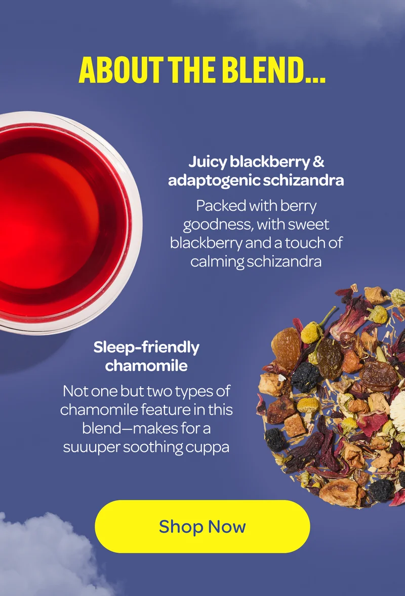 About the blend...  Juicy blackberry & adaptogenic schizandra Packed with berry goodness, with sweet blackberry and a touch of calming schizandra  Sleep-friendly chamomile Not one but two types of chamomile feature in this blend—makes for a suuuper soothing cuppa