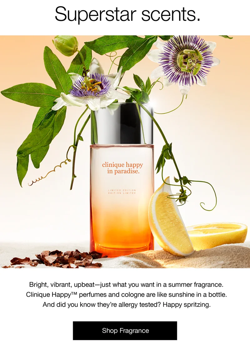 Superstar scents. Bright, vibrant, upbeat-just what you want in a summer fragrance. Clinique Happy™ perfumes and cologne are like sunshine in a bottle. And did you know they're allergy tested? Happy spritzing. Shop Fragrance