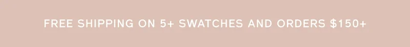 FREE SHIPPING ON 5+ SWATCHES AND ORDERS $150+