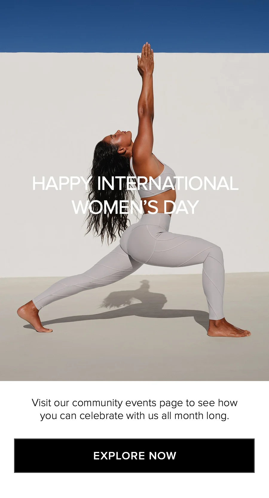 HAPPY INTERNATIONAL WOMEN'S DAY. Visit our community events page to see how you can celebrate with us all month long. EXPLORE NOW