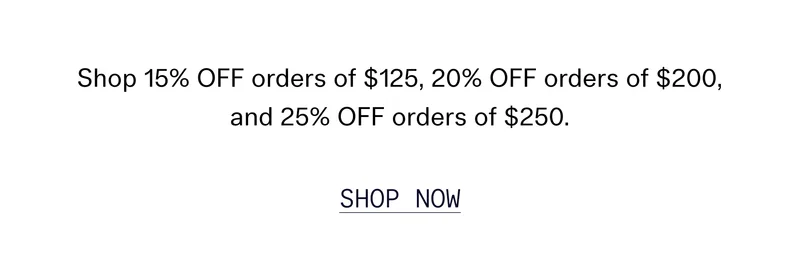 Shop 15% OFF orders of $125, 20% OFF orders of $200, and 25% OFF orders of $250.