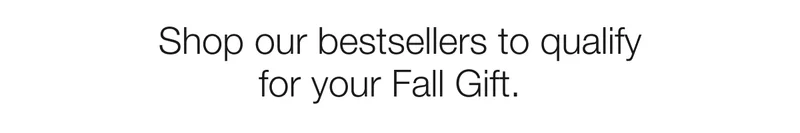 Shop our bestsellers to qualify for your Fall Gift.