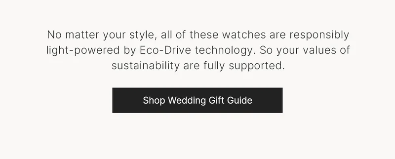 No matter your style, all of these watches are responsibly light-powered by Eco-Drive technology. So your values of sustainability are fully supported. Shop Wedding Gift Guide