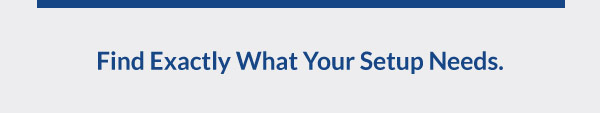 Find Exactly What Your Setup Needs.