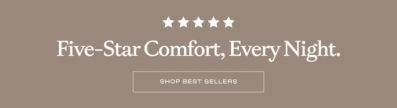 Five-Start Comfort, Every Night. Shop Best Sellers.