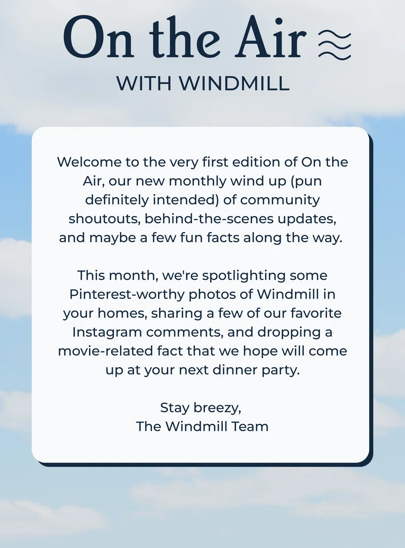 Welcome to the very first edition of On the Air, our new monthly wind up (pun definitely intended) of community shoutouts, behind-the-scenes updates, and maybe a few fun facts along the way.   This month, we're spotlighting some Pinterest-worthy photos of Windmill in your homes, sharing a few of our favorite Instagram comments, and dropping a movie-related fact that we hope will come up at your next dinner party.  Stay breezy,  The Windmill Team