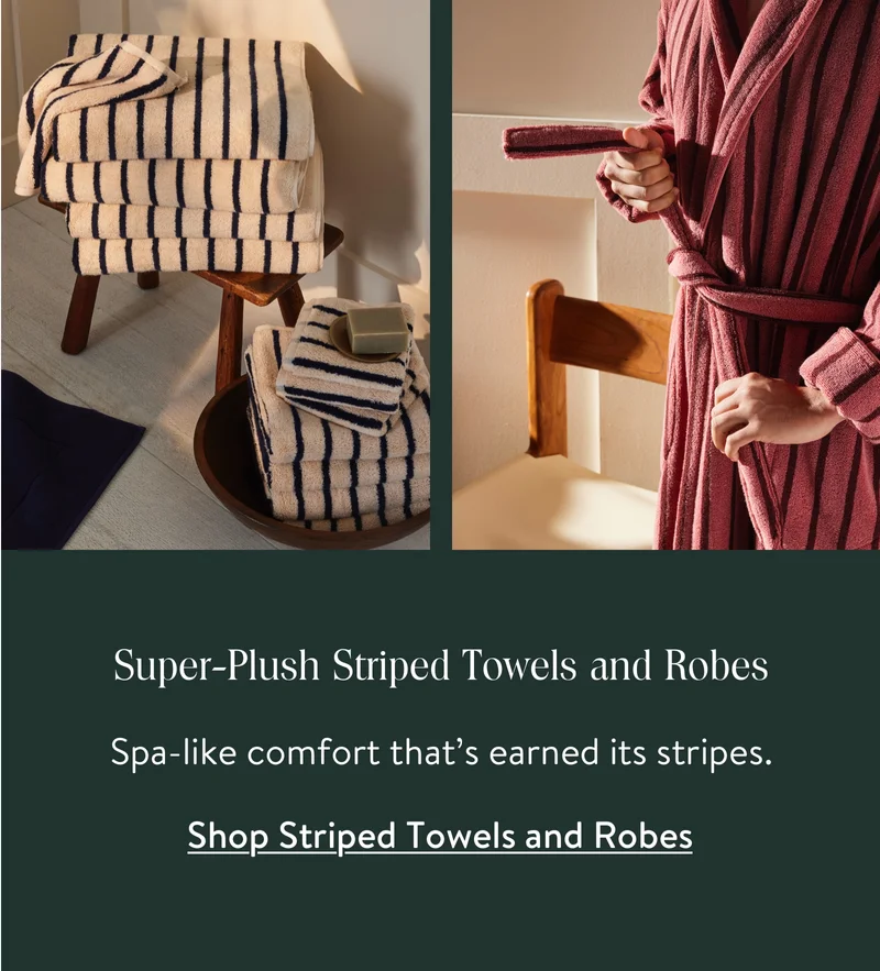 Super-Plush Striped Towels and Robes. Spa-like comfort that's earned its stripes