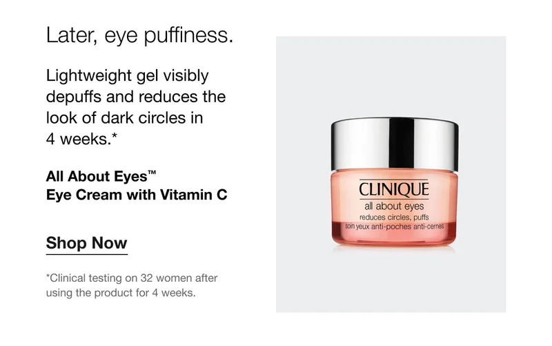 Later, eye puffiness. Lightweight gel visibly depuffs and reduces the look of dark circles in 4 weeks.* All About Eyes™ Eye Cream with Vitamin C Shop Now *Clinical testing on 32 women after using the product for 4 weeks.