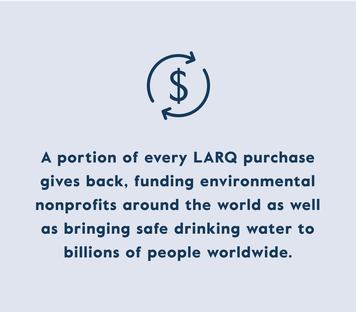 A portion of every LARQ purchase gives back, funding environmental  nonprofits around the world as well as bringing safe drinking water to billions of people worldwide.