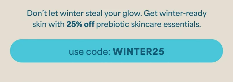 WINTER IS COMING [Sticker: 25% Off] Don’t let winter steal your glow. Get winter-ready skin with 25% off prebiotic skincare essentials. -- USE CODE: discount code