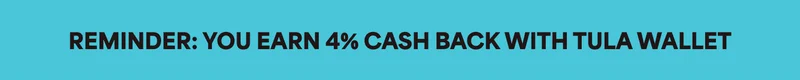 REMINDER: YOU EARN 4% CASH BACK WITH TULA WALLET