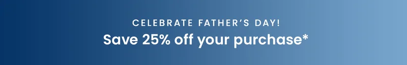 Now — 6/10: Celebrate Father’s Day Save 25% off your purchase*