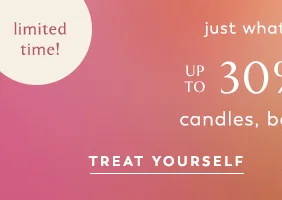 limited time! just what you wanted: Up To 30% Off* candles, beauty & more! Treat Yourself