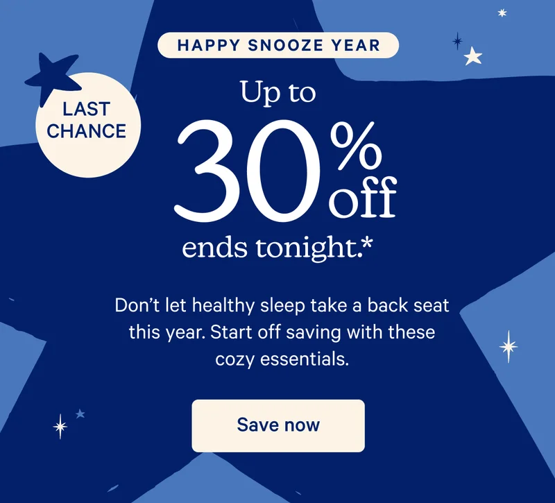 Happy Snooze Year; Up to 30% off ends tonight.* Don't let healthy sleep take a back seat this year. Start off saving with these cozy essentials.
